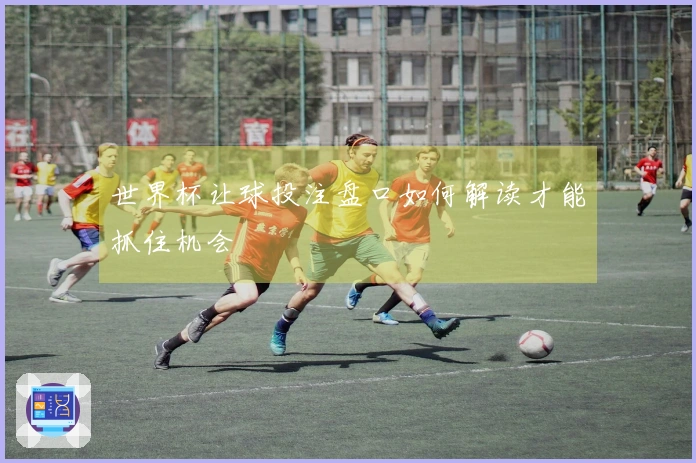 世界杯让球投注盘口如何解读才能抓住机会