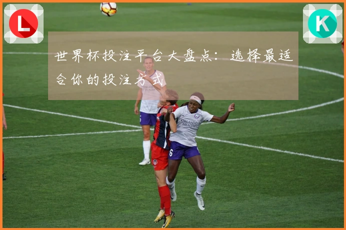 世界杯投注平台大盘点：选择最适合你的投注方式