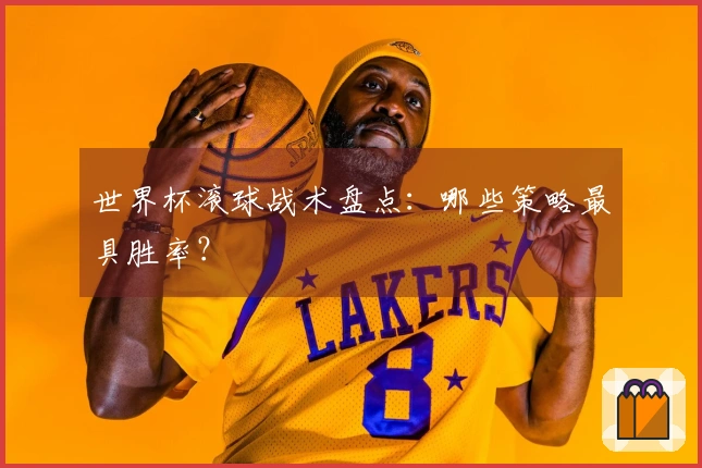 世界杯滚球战术盘点：哪些策略最具胜率？