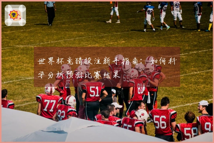 世界杯竞猜投注新手指南：如何科学分析预测比赛结果