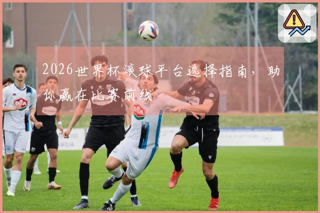 2026世界杯滚球平台选择指南，助你赢在比赛前线