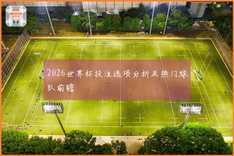 2026世界杯投注选项分析及热门球队前瞻