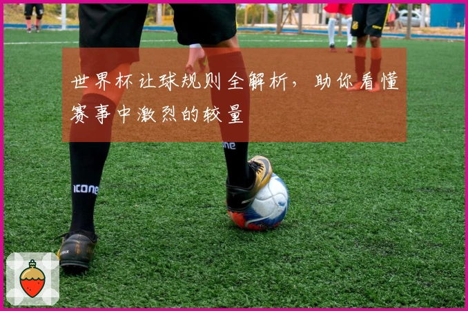 世界杯让球规则全解析，助你看懂赛事中激烈的较量