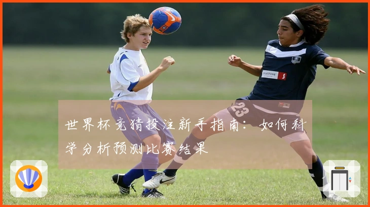 世界杯竞猜投注新手指南：如何科学分析预测比赛结果