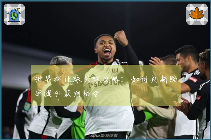 世界杯让球买球攻略：如何判断赔率提升获利机会