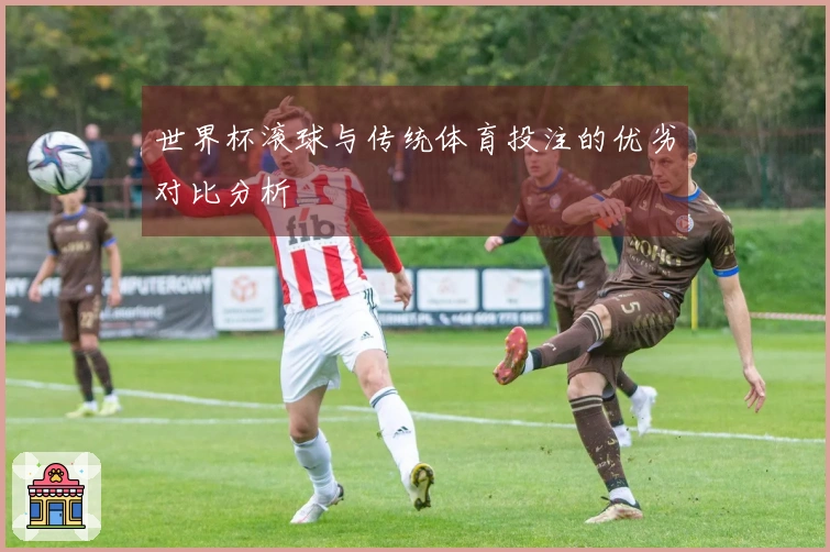 世界杯滚球与传统体育投注的优劣对比分析