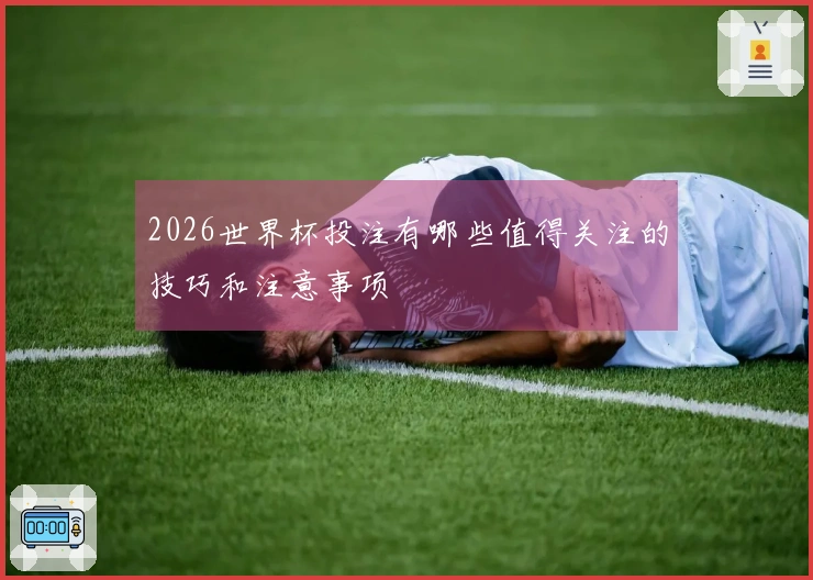 2026世界杯投注有哪些值得关注的技巧和注意事项
