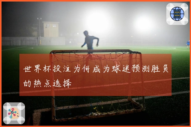 世界杯投注为何成为球迷预测胜负的热点选择