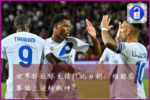 世界杯让球竞猜对比分析：谁能在赛场上逆转乾坤？