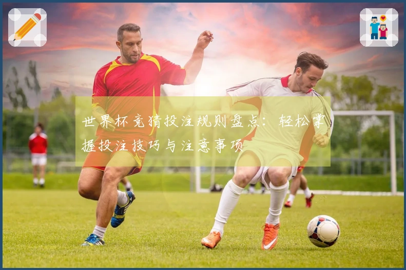 世界杯竞猜投注规则盘点：轻松掌握投注技巧与注意事项