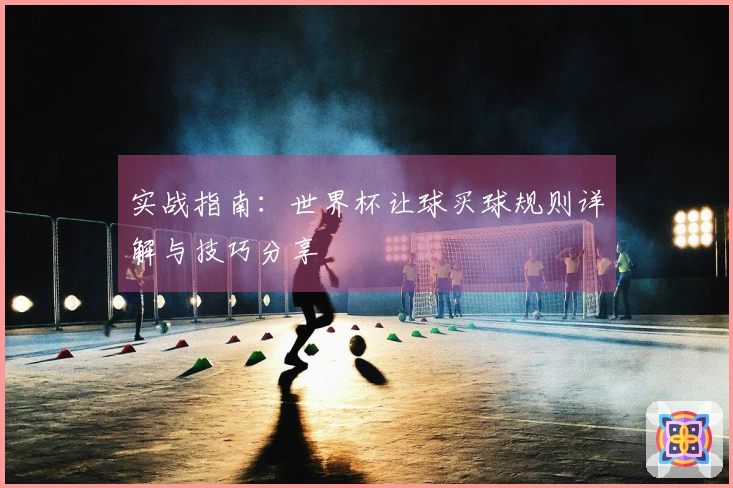 实战指南：世界杯让球买球规则详解与技巧分享