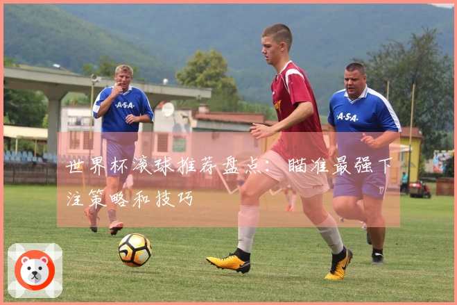 世界杯滚球推荐盘点：瞄准最强下注策略和技巧