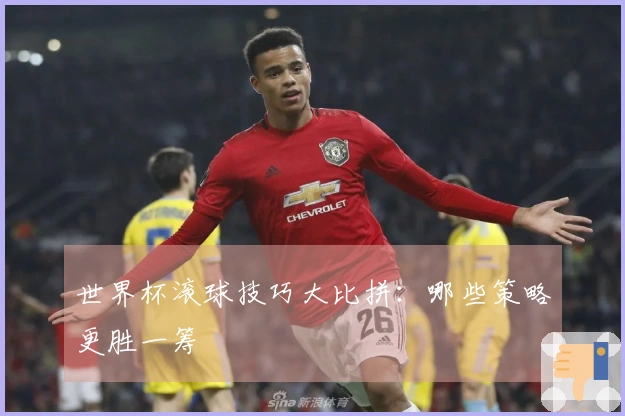 世界杯滚球技巧大比拼：哪些策略更胜一筹