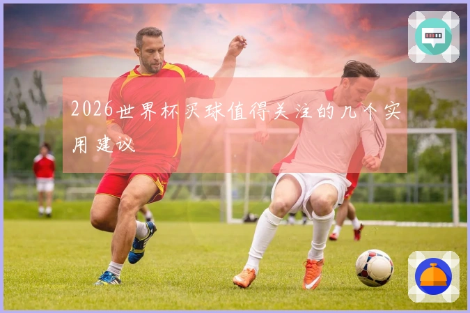 2026世界杯买球值得关注的几个实用建议