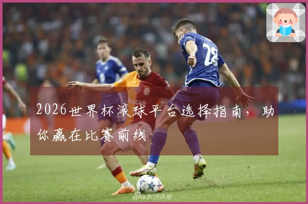 2026世界杯滚球平台选择指南，助你赢在比赛前线