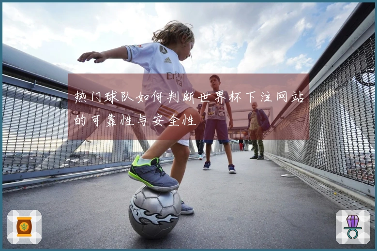 热门球队如何判断世界杯下注网站的可靠性与安全性