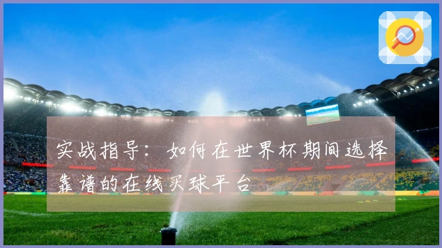 实战指导：如何在世界杯期间选择靠谱的在线买球平台