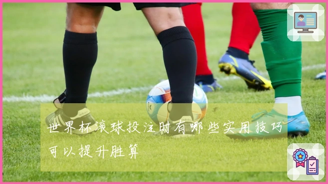世界杯滚球投注时有哪些实用技巧可以提升胜算