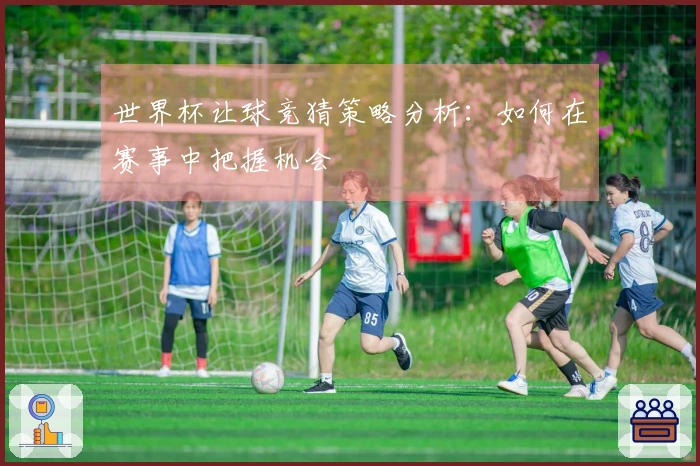 世界杯让球竞猜策略分析：如何在赛事中把握机会