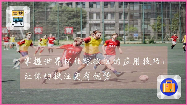 掌握世界杯让球投注的应用技巧，让你的投注更有优势