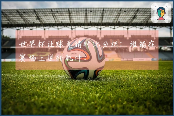 世界杯让球竞猜对比分析：谁能在赛场上逆转乾坤？