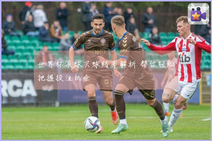 世界杯滚球买球赔率解析 帮你轻松把握投注机会