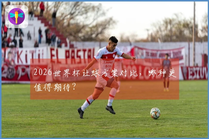 2026世界杯让球方案对比，哪种更值得期待？
