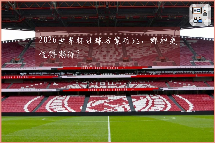 2026世界杯让球方案对比，哪种更值得期待？
