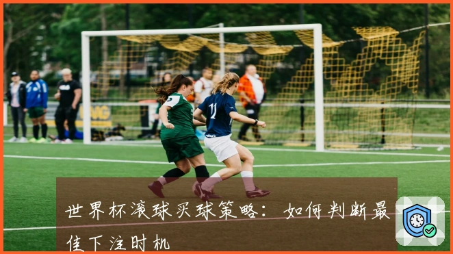 世界杯滚球买球策略：如何判断最佳下注时机