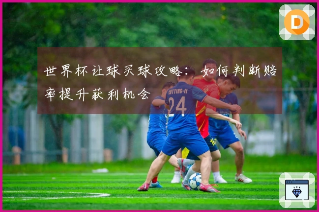 世界杯让球买球攻略：如何判断赔率提升获利机会