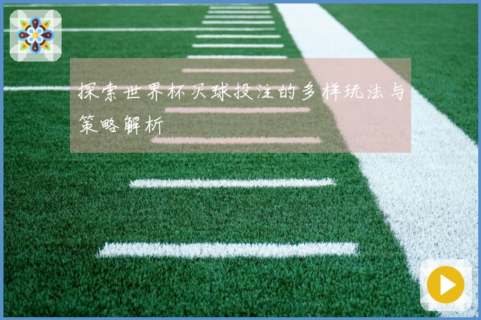 探索世界杯买球投注的多样玩法与策略解析
