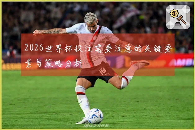 2026世界杯投注需要注意的关键要素与策略分析