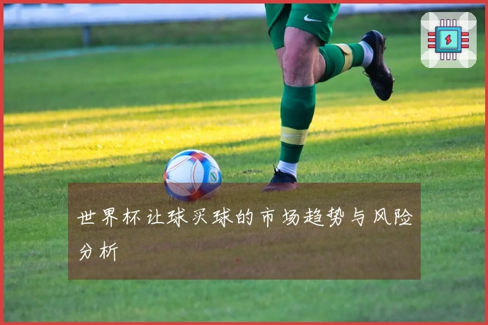 世界杯让球买球的市场趋势与风险分析