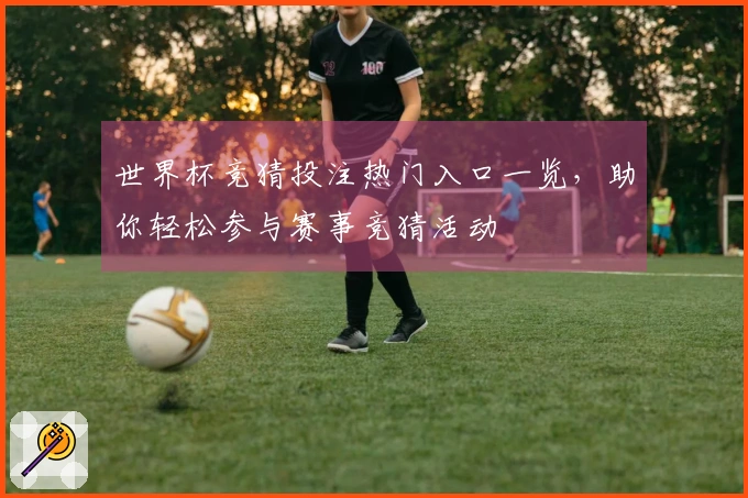 世界杯竞猜投注热门入口一览，助你轻松参与赛事竞猜活动