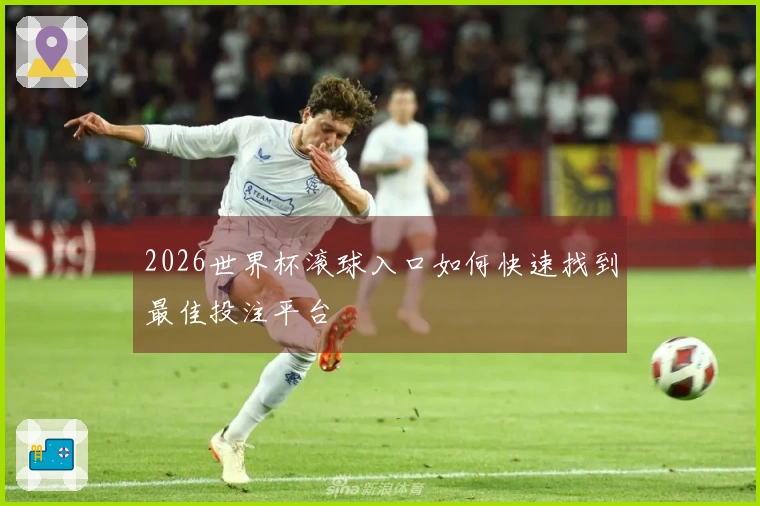 2026世界杯滚球入口如何快速找到最佳投注平台