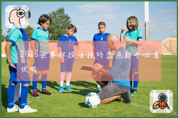 2026世界杯投注技巧盘点新手必看攻略