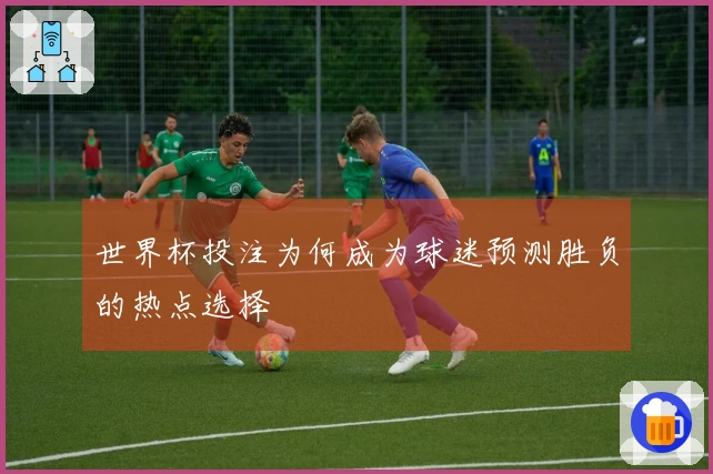 世界杯投注为何成为球迷预测胜负的热点选择