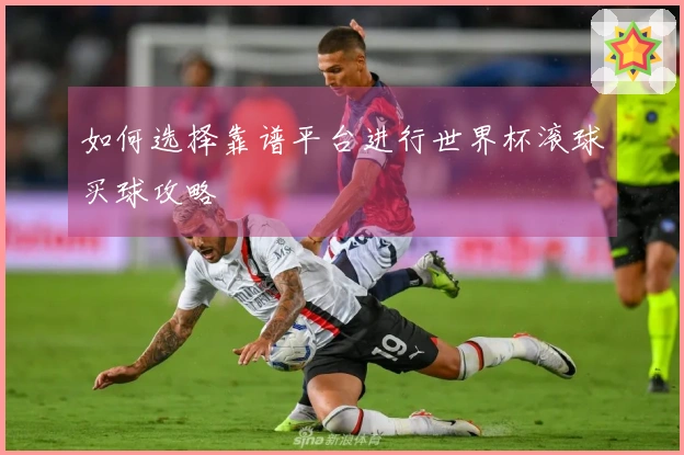 如何选择靠谱平台进行世界杯滚球买球攻略