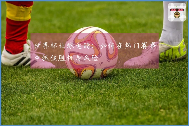 世界杯让球竞猜：如何在热门赛事中抓住胜机与风险