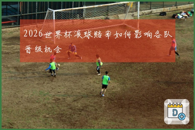 2026世界杯滚球赔率如何影响各队晋级机会