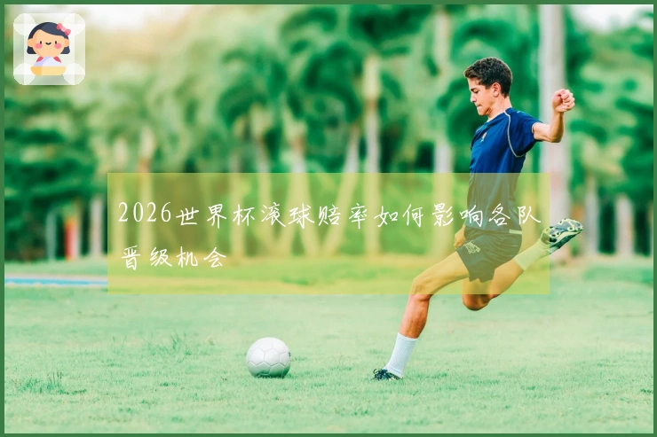 2026世界杯滚球赔率如何影响各队晋级机会
