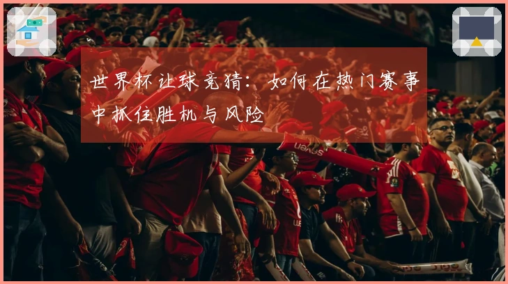 世界杯让球竞猜：如何在热门赛事中抓住胜机与风险