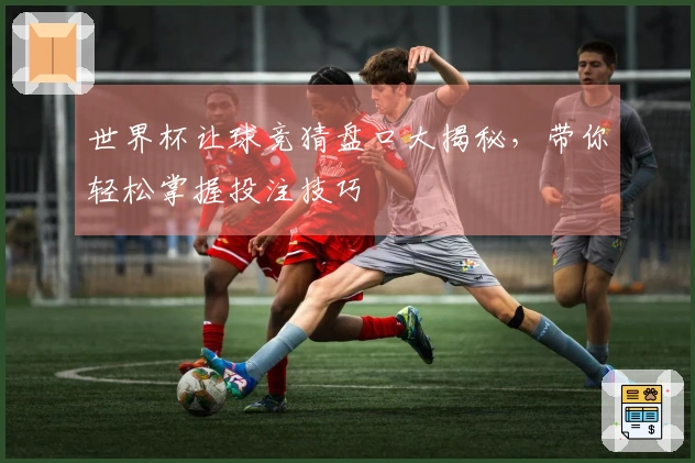 世界杯让球竞猜盘口大揭秘，带你轻松掌握投注技巧