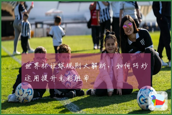 世界杯让球规则大解析，如何巧妙运用提升竞彩胜率