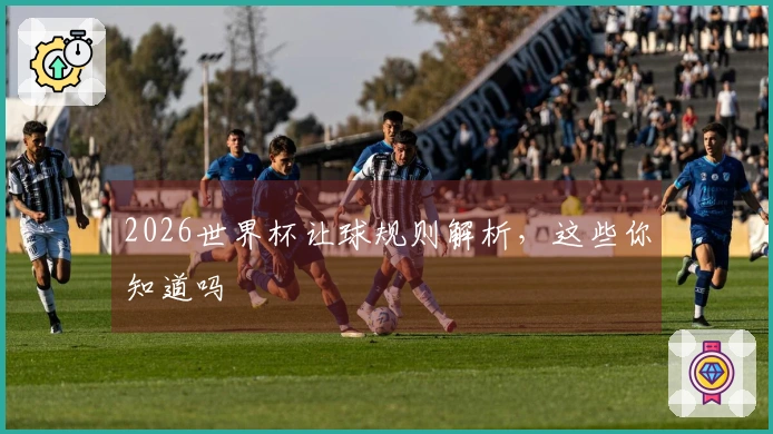 2026世界杯让球规则解析，这些你知道吗