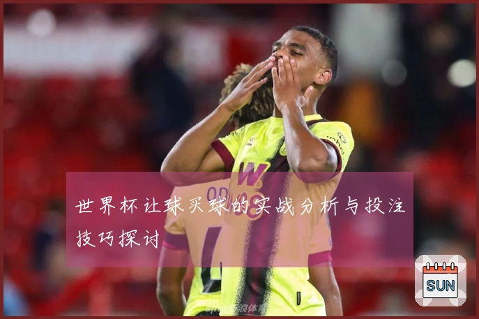 世界杯让球买球的实战分析与投注技巧探讨