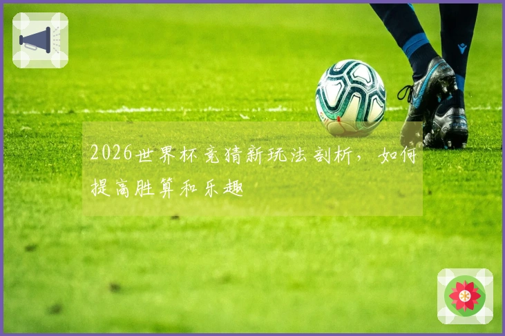2026世界杯竞猜新玩法剖析，如何提高胜算和乐趣