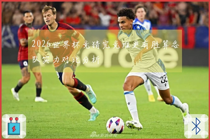 2026世界杯竞猜究竟谁更有胜算各队实力对比分析