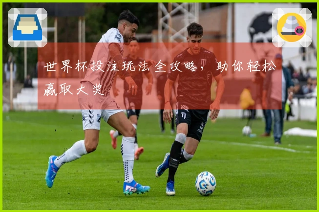 世界杯投注玩法全攻略，助你轻松赢取大奖