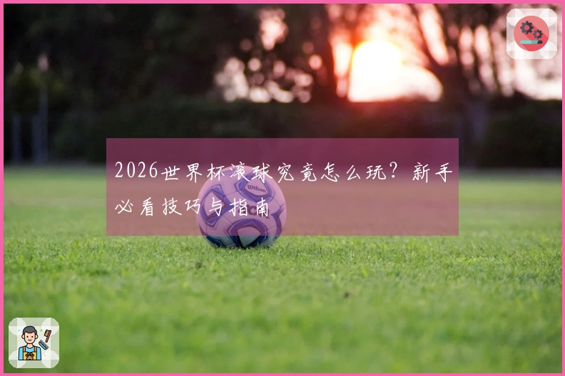 2026世界杯滚球究竟怎么玩？新手必看技巧与指南
